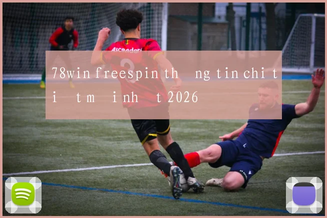 78win freespin thông tin chi tiết mới nhất 2026