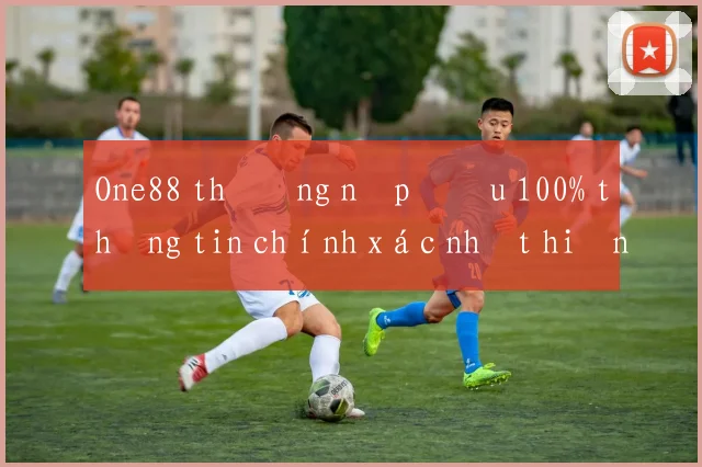 One88 thưởng nạp đầu 100% thông tin chính xác nhất hiện nay