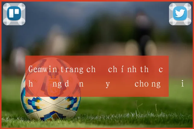 Gemwin trang chủ chính thức hướng dẫn đầy đủ cho người mới